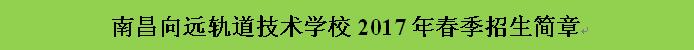 南昌向遠軌道技術學校2017春季招生簡章